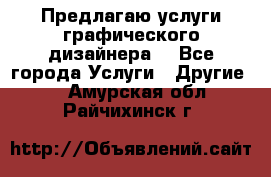 Предлагаю услуги графического дизайнера  - Все города Услуги » Другие   . Амурская обл.,Райчихинск г.